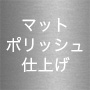 マットポリッシュ仕上げ