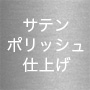 サテンポリッシュ仕上げ